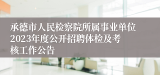 承德市人民检察院所属事业单位2023年度公开招聘体检及考核工作公告