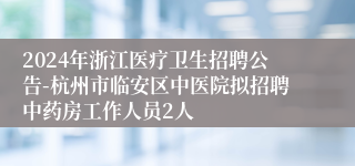 2024年浙江医疗卫生招聘公告-杭州市临安区中医院拟招聘中药房工作人员2人
