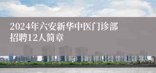 2024年六安新华中医门诊部招聘12人简章