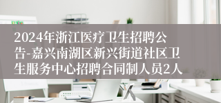 2024年浙江医疗卫生招聘公告-嘉兴南湖区新兴街道社区卫生服务中心招聘合同制人员2人