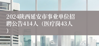 2024陕西延安市事业单位招聘公告414人（医疗岗43人）