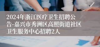 2024年浙江医疗卫生招聘公告-嘉兴市秀洲区高照街道社区卫生服务中心招聘2人