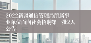 2022新疆通信管理局所属事业单位面向社会招聘第一批2人公告