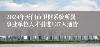 2024年天门市卫健系统所属事业单位人才引进137人通告