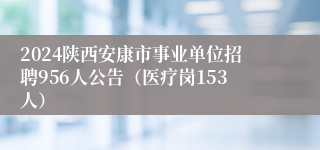 2024陕西安康市事业单位招聘956人公告（医疗岗153人）