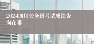 2024四川公务员考试成绩查询在哪