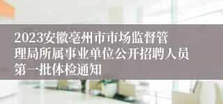 2023安徽亳州市市场监督管理局所属事业单位公开招聘人员第一批体检通知