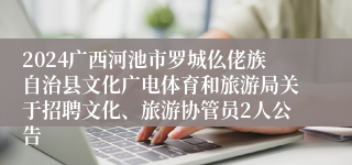 2024广西河池市罗城仫佬族自治县文化广电体育和旅游局关于招聘文化、旅游协管员2人公告