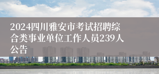 2024四川雅安市考试招聘综合类事业单位工作人员239人公告