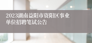 2023湖南益阳市资阳区事业单位招聘笔试公告