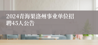 2024青海果洛州事业单位招聘45人公告