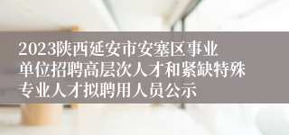 2023陕西延安市安塞区事业单位招聘高层次人才和紧缺特殊专业人才拟聘用人员公示