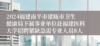 2024福建南平市建瓯市卫生健康局下属事业单位赴福建医科大学招聘紧缺急需专业人员8人公告