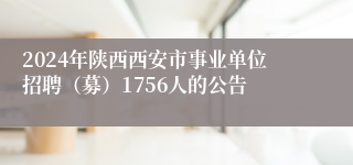 2024年陕西西安市事业单位招聘（募）1756人的公告
