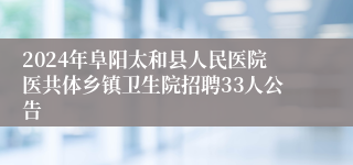 2024年阜阳太和县人民医院医共体乡镇卫生院招聘33人公告