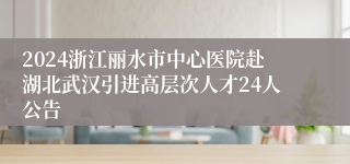 2024浙江丽水市中心医院赴湖北武汉引进高层次人才24人公告