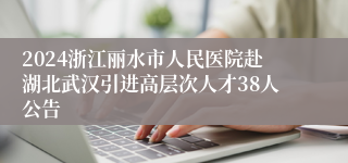 2024浙江丽水市人民医院赴湖北武汉引进高层次人才38人公告