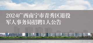 2024广西南宁市青秀区退役军人事务局招聘1人公告