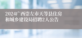 2024广西崇左市天等县住房和城乡建设局招聘2人公告