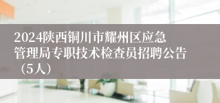 2024陕西铜川市耀州区应急管理局专职技术检查员招聘公告（5人）