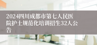 2024四川成都市第七人民医院护士规范化培训招生32人公告