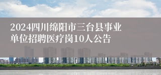 2024四川绵阳市三台县事业单位招聘医疗岗10人公告