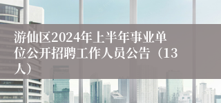 游仙区2024年上半年事业单位公开招聘工作人员公告（13人）