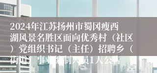 2024年江苏扬州市蜀冈瘦西湖风景名胜区面向优秀村（社区）党组织书记（主任）招聘乡（街道）事业编制人员1人公告