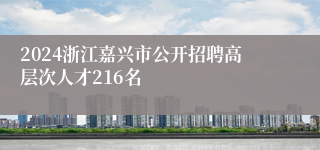 2024浙江嘉兴市公开招聘高层次人才216名