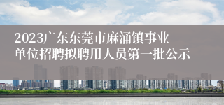 2023广东东莞市麻涌镇事业单位招聘拟聘用人员第一批公示