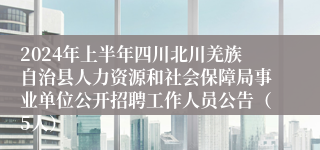 2024年上半年四川北川羌族自治县人力资源和社会保障局事业单位公开招聘工作人员公告（5人）