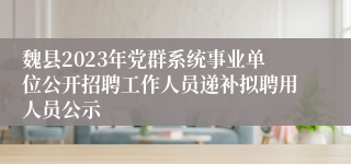 魏县2023年党群系统事业单位公开招聘工作人员递补拟聘用人员公示