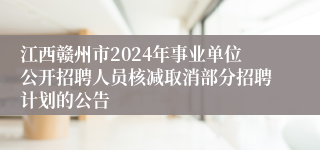 江西赣州市2024年事业单位公开招聘人员核减取消部分招聘计划的公告
