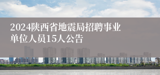 2024陕西省地震局招聘事业单位人员15人公告