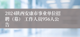 2024陕西安康市事业单位招聘（募） 工作人员956人公告