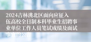 2024吉林洮北区面向应征入伍高校全日制本科毕业生招聘事业单位工作人员笔试成绩及面试事宜的公告