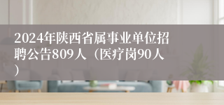 2024年陕西省属事业单位招聘公告809人（医疗岗90人）