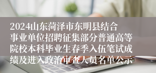 2024山东菏泽市东明县结合事业单位招聘征集部分普通高等院校本科毕业生春季入伍笔试成绩及进入政治审查人员名单公示