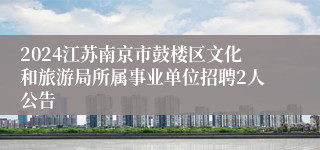 2024江苏南京市鼓楼区文化和旅游局所属事业单位招聘2人公告