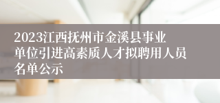 2023江西抚州市金溪县事业单位引进高素质人才拟聘用人员名单公示