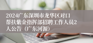 2024广东深圳市龙华区对口帮扶紫金指挥部招聘工作人员2人公告（广东河源）