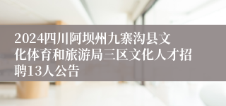 2024四川阿坝州九寨沟县文化体育和旅游局三区文化人才招聘13人公告