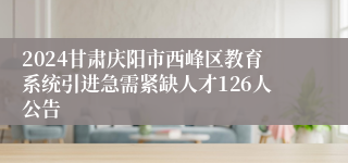 2024甘肃庆阳市西峰区教育系统引进急需紧缺人才126人公告