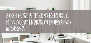 2024内蒙古事业单位招聘工作人员(霍林郭勒市招聘岗位)面试公告
