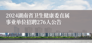 2024湖南省卫生健康委直属事业单位招聘276人公告