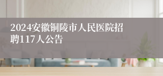 2024安徽铜陵市人民医院招聘117人公告