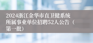2024浙江金华市直卫健系统所属事业单位招聘52人公告（第一批）