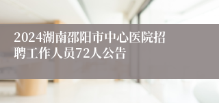 2024湖南邵阳市中心医院招聘工作人员72人公告