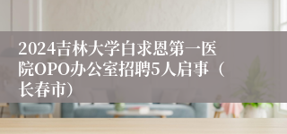 2024吉林大学白求恩第一医院OPO办公室招聘5人启事（长春市）