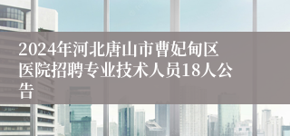 2024年河北唐山市曹妃甸区医院招聘专业技术人员18人公告